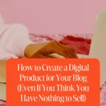 How to Create a Digital Product for Your Blog (Even If You Think You Have Nothing to Sell)