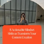 8 Actionable Mindset Shifts to Transform Your Content Creation