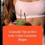 Actionable Tips on How to Be A More Consistent Blogger